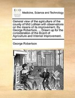 General View Of The Agriculture Of The County Of Mid Lothian With Observations On The Means Of Its Improvement. By George Robertso