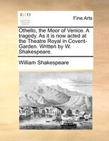 Othello, The Moor Of Venice. A Tragedy. As It Is Now Acted At The Theatre Royal In Covent-garden. Written By W. Shakespeare.