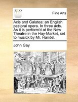 Acis And Galatea: An English Pastoral Opera. In Three Acts. As It Is Perform'd At The New Theatre In The Hay-market,