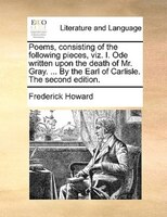 Poems, Consisting Of The Following Pieces, Viz. I. Ode Written Upon The Death Of Mr. Gray. ... By The Earl Of Carlisle. The Second
