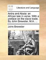 Ardra And Abala: An African Tale In Verse. With A Preface On The Slave Trade. By John Brewster, M.a. ...