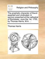 The Prophetic Character Of David Asserted And Vindicated. A Sermon Preached At The Cathedral Of Rochester, June The 1st, 1755, By