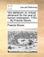 Vox Stellarum: Or, A Loyal Almanack For The Year Of Human Redemption, 1753. ... By Francis Moore, ...
