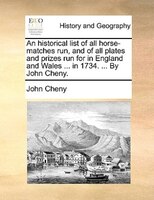 An Historical List Of All Horse-matches Run, And Of All Plates And Prizes Run For In England And Wales ... In 1734. ... By John Ch