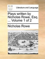 Plays Written By Nicholas Rowe, Esq. ... Volume 1 Of 2