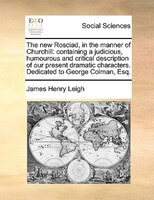 The New Rosciad, In The Manner Of Churchill: Containing A Judicious, Humourous And Critical Description Of Our Present Dramatic Ch