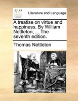 A Treatise On Virtue And Happiness. By William Nettleton, ... The Seventh Edition.