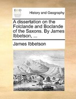 A Dissertation On The Folclande And Boclande Of The Saxons. By James Ibbetson, ...