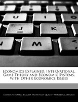 Economics Explained: International, Game Theory And Economic Systems, With Other Economics Issues