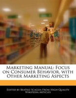 Marketing Manual: Focus On Consumer Behavior, With Other Marketing Aspects