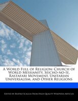 A World Full Of Religion: Church Of World Messianity, Seicho-no-ie, Rastafari Movement, Unitarian Universalism, And Other Rel