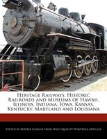 Heritage Railways: Historic Railroads And  Museums Of Hawaii, Illinois, Indiana, Iowa, Kansas, Kentucky, Maryland And