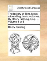 The History Of Tom Jones, A Foundling. In Six Volumes. By Henry Fielding, Esq. ... Volume 6 Of 6