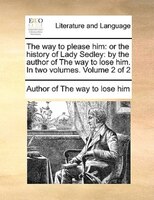 The Way To Please Him: Or The History Of Lady Sedley: By The Author Of The Way To Lose Him. In Two Volumes. Volume 2 Of 2