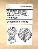 An Extract Of A Letter From A Gentleman In Ireland; To Mr. William Thompson.