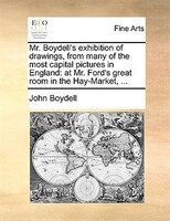 Mr. Boydell's Exhibition Of Drawings, From Many Of The Most Capital Pictures In England: At Mr. Ford's Great Room In The Hay-marke