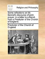 Some Reflections On Mr. Bennet's Discourse Of Joint-prayer: In A Letter To A Friend, From A Presbyter Of The Church Of England.