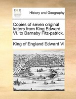 Copies Of Seven Original Letters From King Edward Vi. To Barnaby Fitz-patrick.