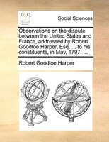 Observations On The Dispute Between The United States And France, Addressed By Robert Goodloe Harper, Esq. ... To His Constituents