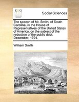 The Speech Of Mr. Smith, Of South Carolina, In The House Of Representatives Of The United States Of America, On The Subject Of The