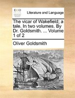 The Vicar Of Wakefield; A Tale. In Two Volumes. By Dr. Goldsmith. ... Volume 1 Of 2