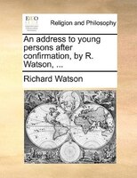 An Address To Young Persons After Confirmation, By R. Watson, ...