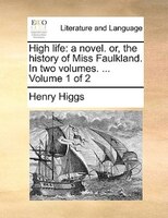High Life: A Novel. Or, The History Of Miss Faulkland. In Two Volumes. ... Volume 1 Of 2