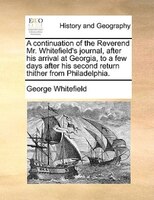 A Continuation Of The Reverend Mr. Whitefield's Journal, After His Arrival At Georgia, To A Few Days After His Second Return Thith