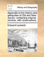 Appendix To The History And Antiquities Of Old And New Sarum: Containing Original Records, With Observations.