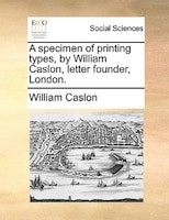 A Specimen Of Printing Types, By William Caslon, Letter Founder, London.