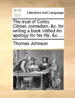 The Tryal Of Colley Cibber, Comedian, &c. For Writing A Book Intitled An Apology For His Life, &c. ...