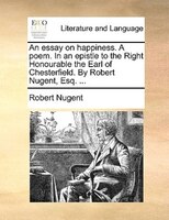 An Essay On Happiness. A Poem. In An Epistle To The Right Honourable The Earl Of Chesterfield. By Robert Nugent, Esq. ...