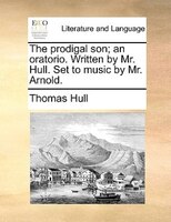 The Prodigal Son; An Oratorio. Written By Mr. Hull. Set To Music By Mr. Arnold.