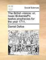 The British Visions: Or, Isaac Bickerstaff's Twelve Prophecies For The Year 1711.