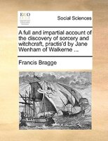 A Full And Impartial Account Of The Discovery Of Sorcery And Witchcraft, Practis'd By Jane Wenham Of Walkerne ...