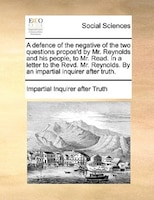 A Defence Of The Negative Of The Two Questions Propos'd By Mr. Reynolds And His People, To Mr. Read. In A Letter To The Revd. Mr.