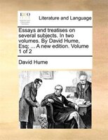 Essays And Treatises On Several Subjects. In Two Volumes. By David Hume, Esq; ... A New Edition. Volume 1 Of 2