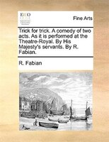 Trick For Trick. A Comedy Of Two Acts. As It Is Performed At The Theatre-royal. By His Majesty's Servants. By R. Fabian.