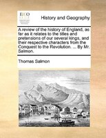 A Review Of The History Of England, As Far As It Relates To The Titles And Pretensions Of Our Several Kings, And Their Respective
