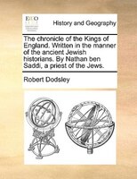 The Chronicle Of The Kings Of England. Written In The Manner Of The Ancient Jewish Historians. By Nathan Ben Saddi, A Priest Of Th
