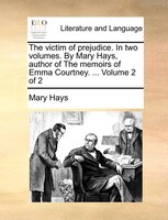 The Victim Of Prejudice. In Two Volumes. By Mary Hays, Author Of The Memoirs Of Emma Courtney. ... Volume 2 Of 2