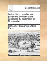 Lettre D'un Conseiller Au Parlement De Paris À Un Conseiller Du Parlement De Normandie.
