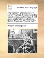 The Works Of Shakespeare: In Seven Volumes. Collated With The Oldest Copies, And Corrected; With Notes Explanatory, And Criti