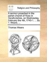 A Sermon Preached In The Parish-church Of Ross In Herefordshire, On Wednesday, February The 4th, 1740-1. ... By T. Weare, ...