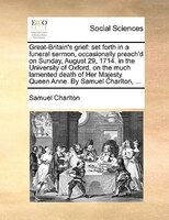 Great-britain's Grief: Set Forth In A Funeral Sermon, Occasionally Preach'd On Sunday, August 29, 1714. In The University