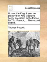Honour The King. A Sermon Preach'd On King George's Happy Accession To The Throne. By Tho. Pocock, ... The Second Edition.