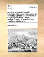 A Critical Review Of The Public Buildings, Statues, And Ornaments, In And About London And Westminster. Originally Written By - Ra