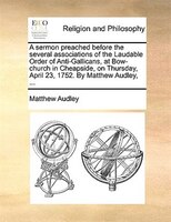 A Sermon Preached Before The Several Associations Of The Laudable Order Of Anti-gallicans, At Bow-church In Cheapside, On Thursday