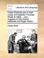 Festa D'imeneo Per Le Reali Nozze Di Frederico Prencipe Reale Di Vallia ... Con ... Augusta Di Sax-gotha Celebrata Nel Regio Teatr