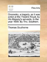 Oroonoko, A Tragedy, As It Was Acted At The Theatre Royal, By His Majesty's Servants, In The Year 1699. By Tho. Southern.